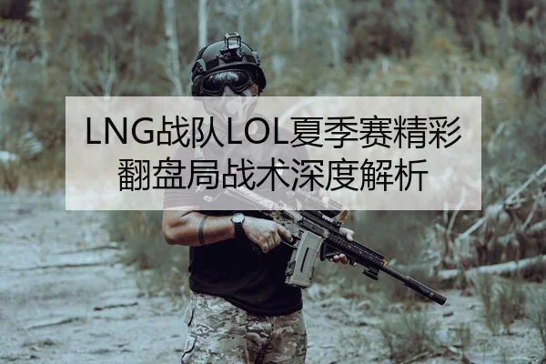 LNG战队LOL夏季赛精彩翻盘局战术深度解析