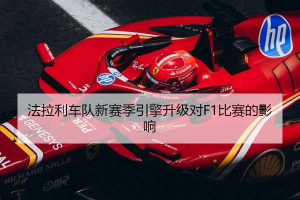 法拉利车队新赛季引擎升级对F1比赛的影响