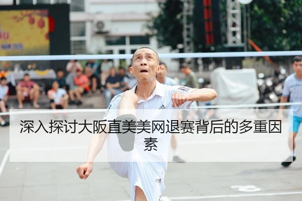深入探讨大阪直美美网退赛背后的多重因素